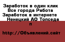 Заработок в один клик - Все города Работа » Заработок в интернете   . Ненецкий АО,Топседа п.